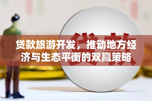 振安贷款旅游开发，推动地方经济与生态平衡的双赢策略