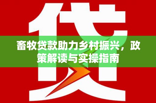 振安畜牧贷款助力乡村振兴，政策解读与实操指南