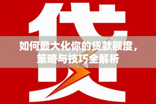 振安如何最大化你的贷款额度，策略与技巧全解析