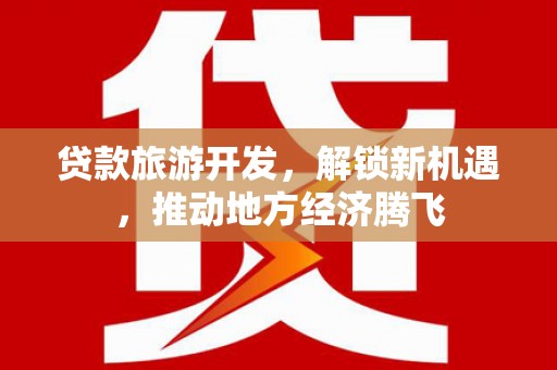 振安贷款旅游开发，解锁新机遇，推动地方经济腾飞